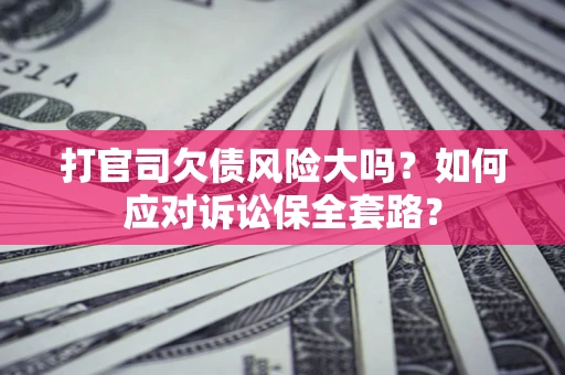 济南打官司欠债风险大吗？如何应对诉讼保全套路？