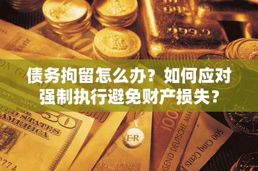 济南债务拘留怎么办？如何应对强制执行避免财产损失？