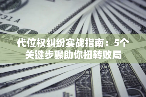 济南代位权纠纷实战指南：5个关键步骤助你扭转败局