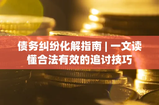 济南债务纠纷化解指南 | 一文读懂合法有效的追讨技巧