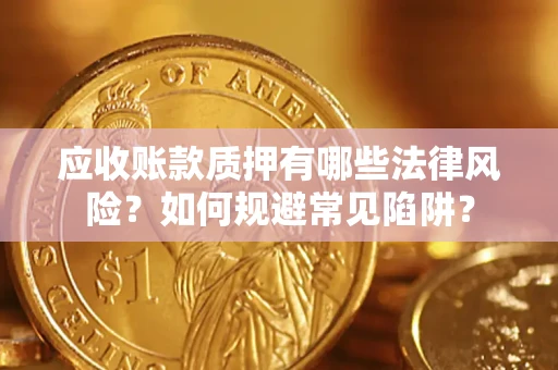 济南应收账款质押有哪些法律风险？如何规避常见陷阱？