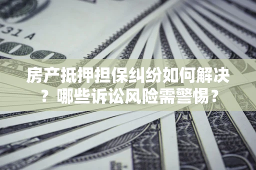 济南房产抵押担保纠纷如何解决？哪些诉讼风险需警惕？