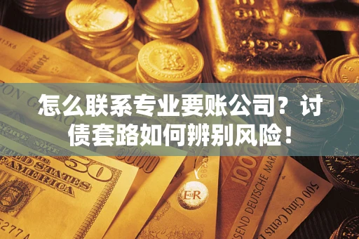 济南怎么联系专业要账公司？讨债套路如何辨别风险！
