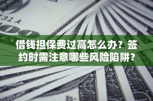 济南借钱担保费过高怎么办？签约时需注意哪些风险陷阱？