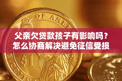 济南父亲欠贷款孩子有影响吗？怎么协商解决避免征信受损？