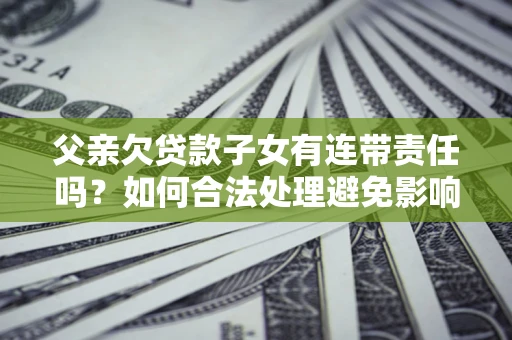 济南父亲欠贷款子女有连带责任吗？如何合法处理避免影响？