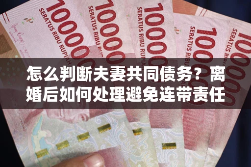 济南怎么判断夫妻共同债务？离婚后如何处理避免连带责任？