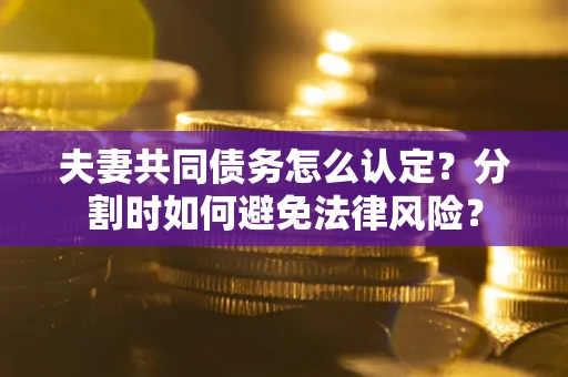 济南夫妻共同债务怎么认定？分割时如何避免法律风险？