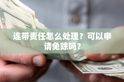 济南连带责任怎么处理？可以申请免除吗？