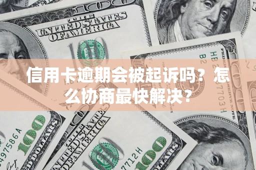 济南信用卡逾期会被起诉吗？怎么协商最快解决？
