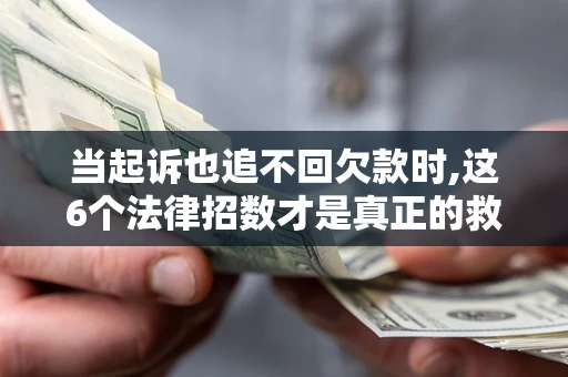济南当起诉也追不回欠款时,这6个法律招数才是真正的救命稻草