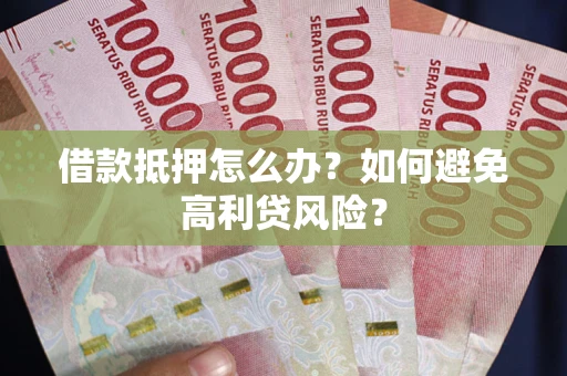 济南借款抵押怎么办？如何避免高利贷风险？