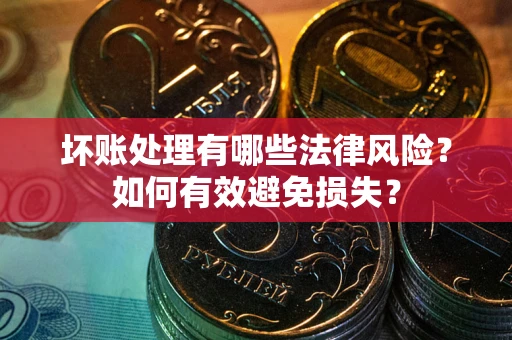 济南坏账处理有哪些法律风险？如何有效避免损失？